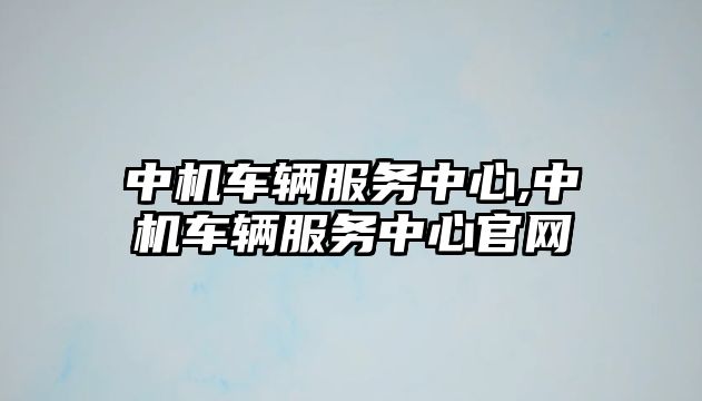 中機車輛服務中心,中機車輛服務中心官網