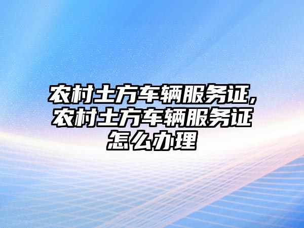 農村土方車輛服務證,農村土方車輛服務證怎么辦理