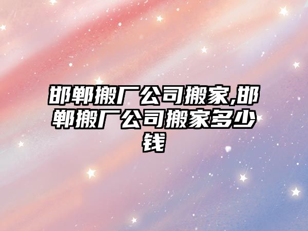 邯鄲搬廠公司搬家,邯鄲搬廠公司搬家多少錢