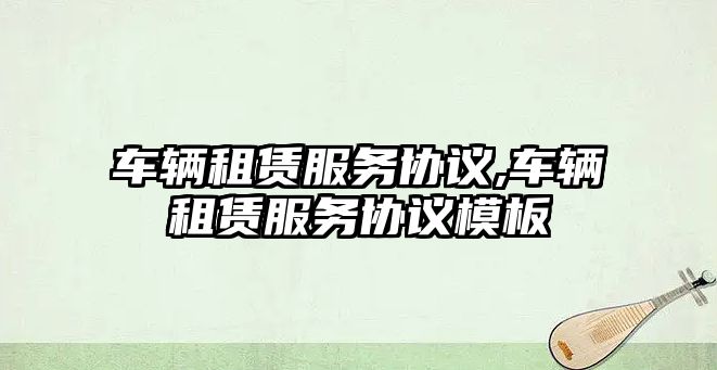 車輛租賃服務協議,車輛租賃服務協議模板