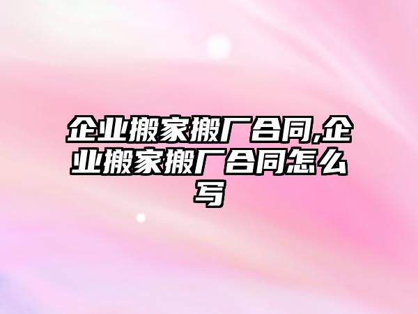 企業搬家搬廠合同,企業搬家搬廠合同怎么寫