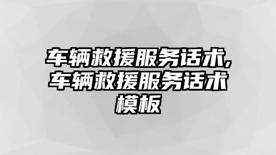 車輛救援服務話術,車輛救援服務話術模板