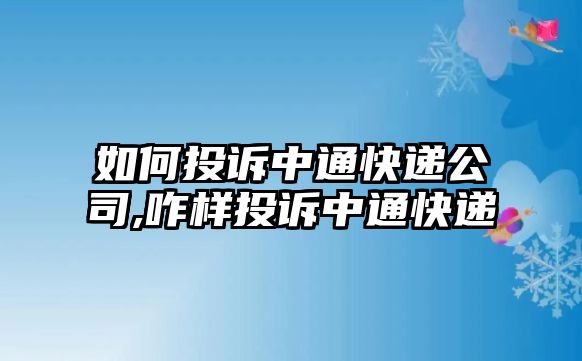 如何投訴中通快遞公司,咋樣投訴中通快遞