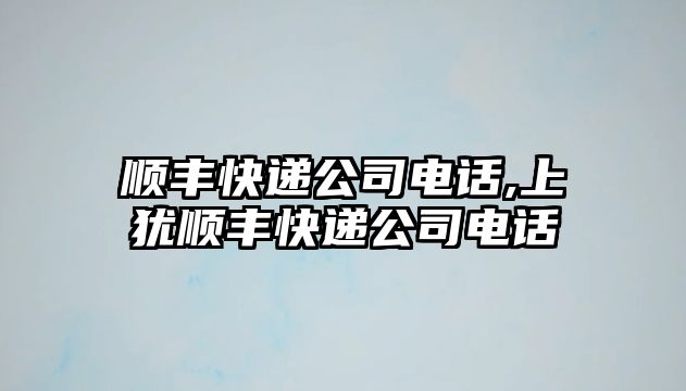 順豐快遞公司電話,上猶順豐快遞公司電話