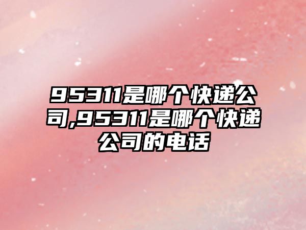 95311是哪個快遞公司,95311是哪個快遞公司的電話