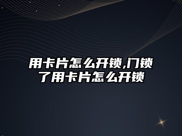 用卡片怎么開鎖,門鎖了用卡片怎么開鎖