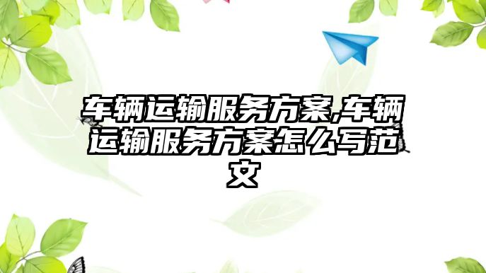 車輛運輸服務方案,車輛運輸服務方案怎么寫范文