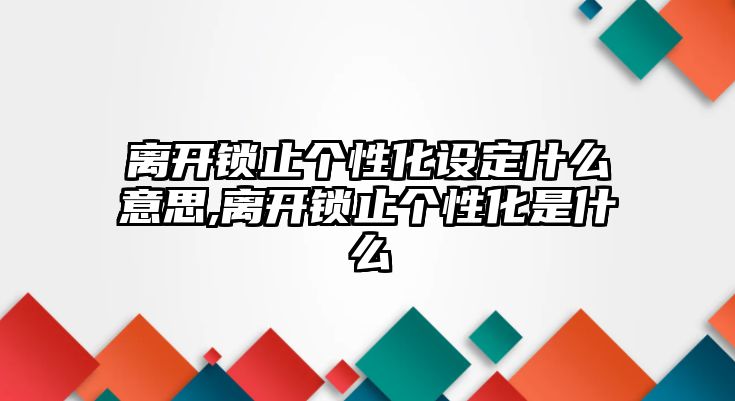 離開鎖止個性化設定什么意思,離開鎖止個性化是什么