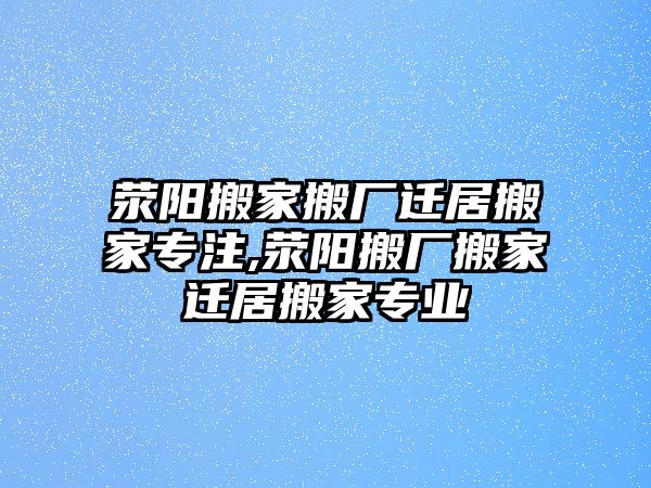 滎陽搬家搬廠遷居搬家專注,滎陽搬廠搬家遷居搬家專業