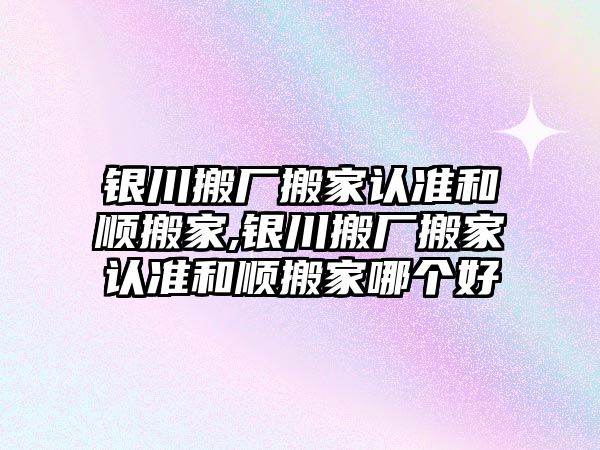 銀川搬廠搬家認準和順搬家,銀川搬廠搬家認準和順搬家哪個好