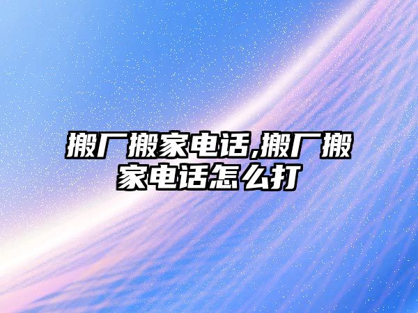 搬廠搬家電話,搬廠搬家電話怎么打