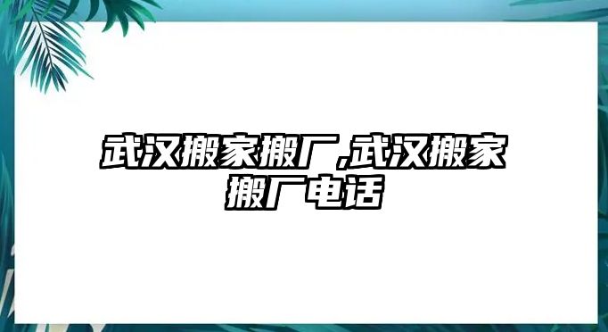 武漢搬家搬廠,武漢搬家搬廠電話