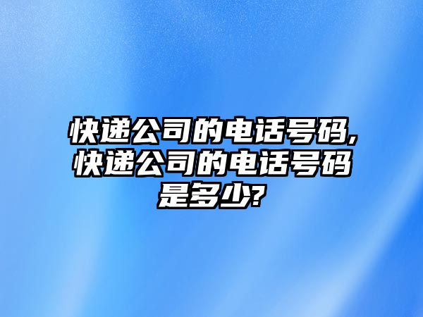 快遞公司的電話號碼,快遞公司的電話號碼是多少?