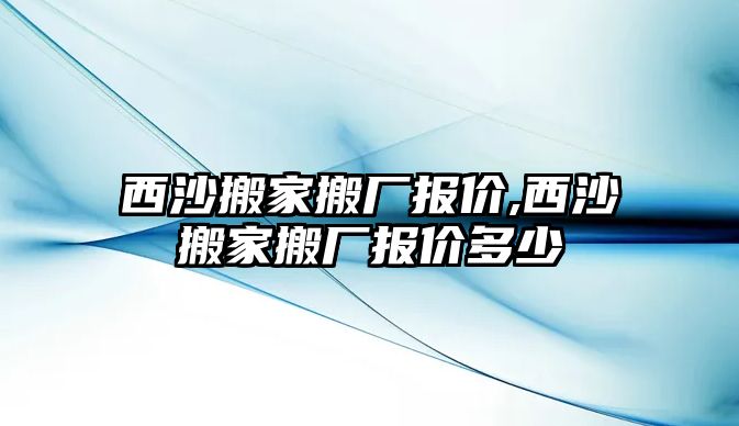 西沙搬家搬廠報價,西沙搬家搬廠報價多少