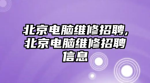 北京電腦維修招聘,北京電腦維修招聘信息