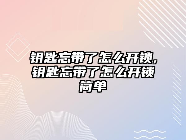 鑰匙忘帶了怎么開鎖,鑰匙忘帶了怎么開鎖簡單