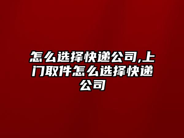 怎么選擇快遞公司,上門取件怎么選擇快遞公司