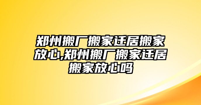 鄭州搬廠搬家遷居搬家放心,鄭州搬廠搬家遷居搬家放心嗎