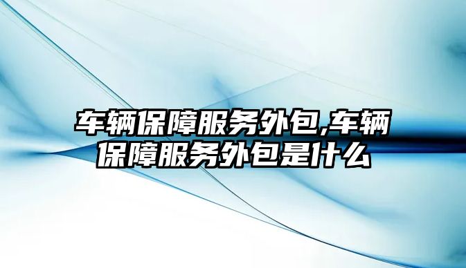 車輛保障服務外包,車輛保障服務外包是什么