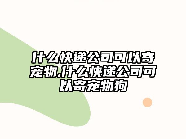 什么快遞公司可以寄寵物,什么快遞公司可以寄寵物狗