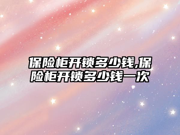 保險(xiǎn)柜開鎖多少錢,保險(xiǎn)柜開鎖多少錢一次