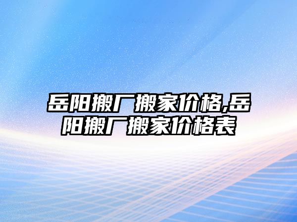 岳陽搬廠搬家價格,岳陽搬廠搬家價格表