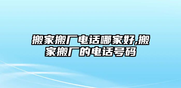 搬家搬廠電話(huà)哪家好,搬家搬廠的電話(huà)號(hào)碼