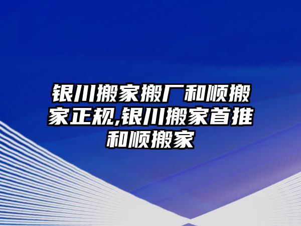 銀川搬家搬廠和順搬家正規,銀川搬家首推和順搬家