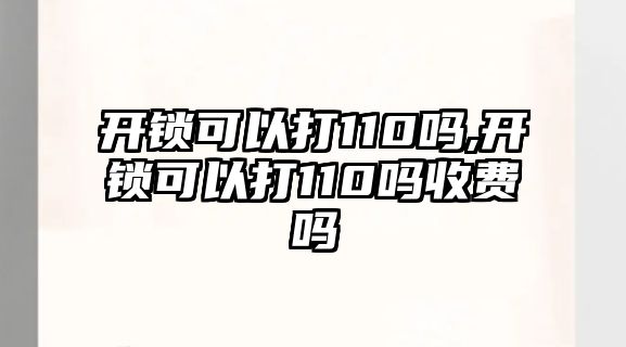 開鎖可以打110嗎,開鎖可以打110嗎收費嗎