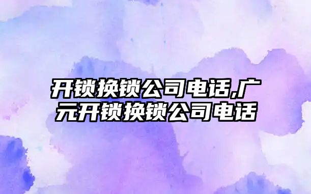 開鎖換鎖公司電話,廣元開鎖換鎖公司電話