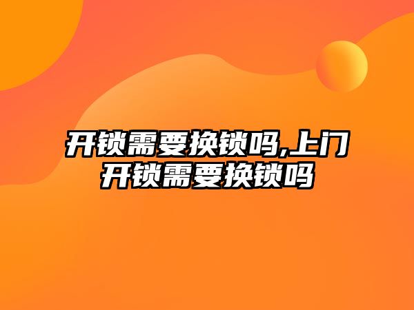 開鎖需要換鎖嗎,上門開鎖需要換鎖嗎