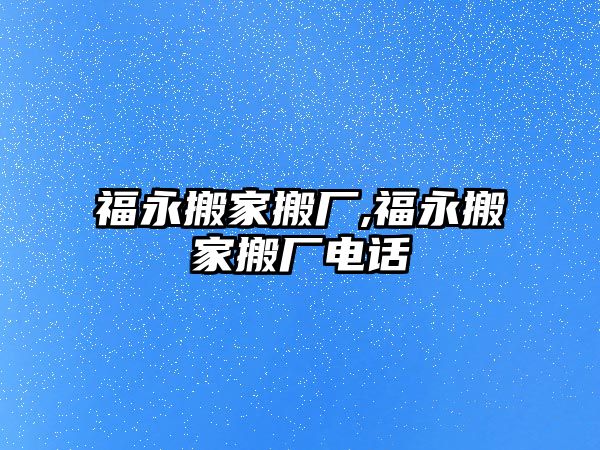 福永搬家搬廠,福永搬家搬廠電話