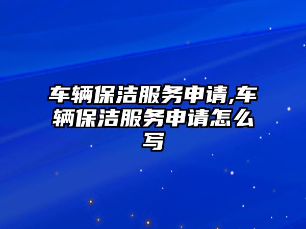 車輛保潔服務申請,車輛保潔服務申請怎么寫