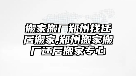 搬家搬廠鄭州找遷居搬家,鄭州搬家搬廠遷居搬家專心