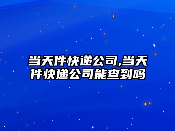 當天件快遞公司,當天件快遞公司能查到嗎