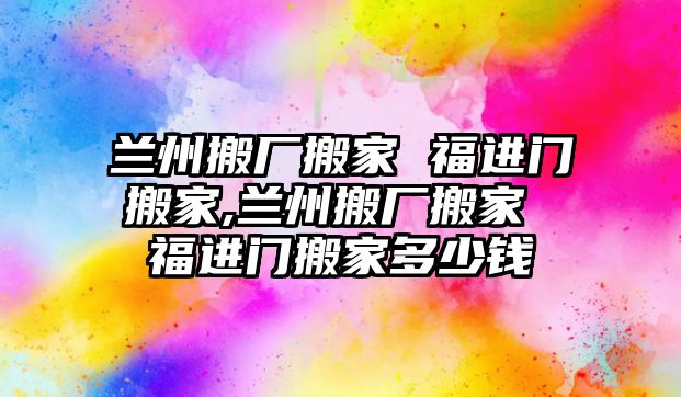 蘭州搬廠搬家 福進門搬家,蘭州搬廠搬家 福進門搬家多少錢