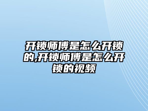 開鎖師傅是怎么開鎖的,開鎖師傅是怎么開鎖的視頻