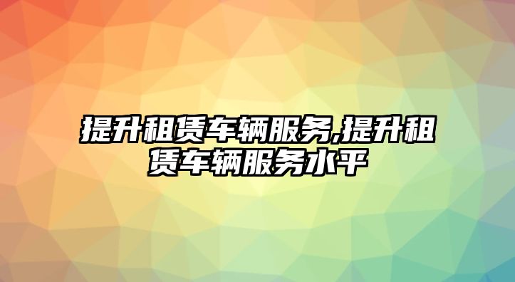 提升租賃車輛服務,提升租賃車輛服務水平