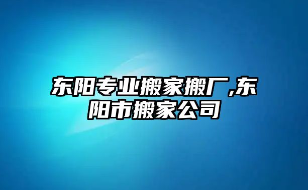 東陽專業搬家搬廠,東陽市搬家公司