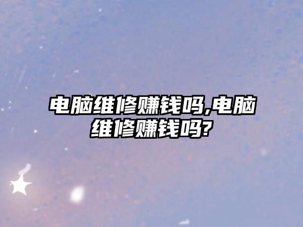 電腦維修賺錢嗎,電腦維修賺錢嗎?