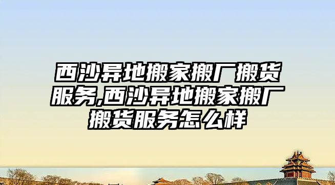 西沙異地搬家搬廠搬貨服務,西沙異地搬家搬廠搬貨服務怎么樣