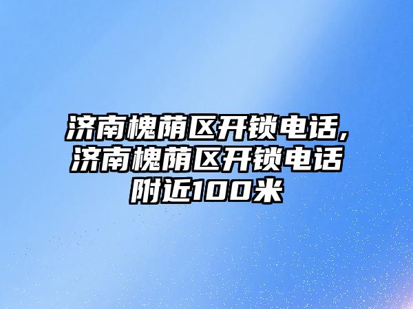 濟南槐蔭區開鎖電話,濟南槐蔭區開鎖電話附近100米