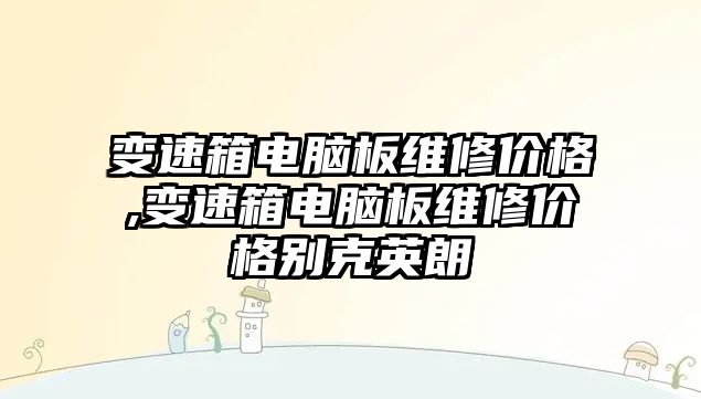 變速箱電腦板維修價格,變速箱電腦板維修價格別克英朗