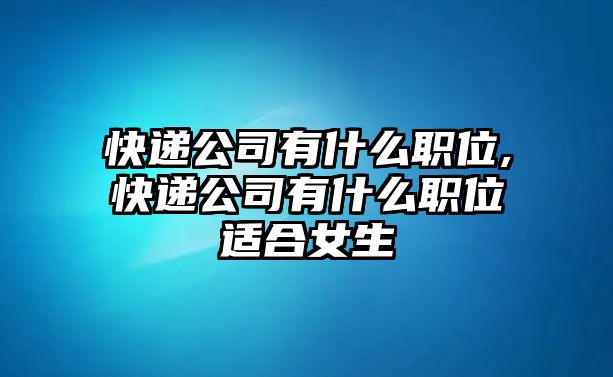 快遞公司有什么職位,快遞公司有什么職位適合女生