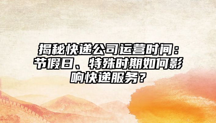 揭秘快遞公司運營時間：節假日、特殊時期如何影響快遞服務？