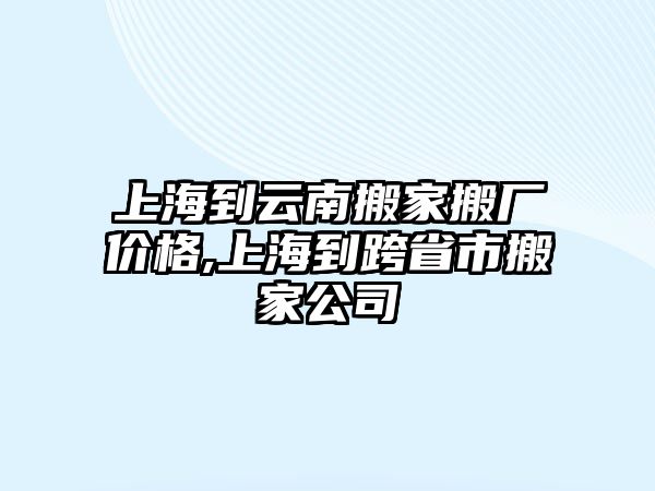 上海到云南搬家搬廠價(jià)格,上海到跨省市搬家公司