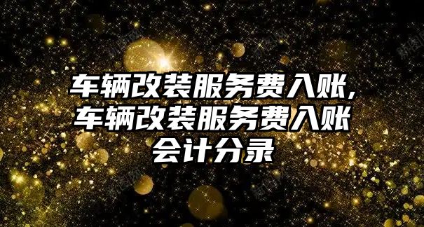 車輛改裝服務費入賬,車輛改裝服務費入賬會計分錄