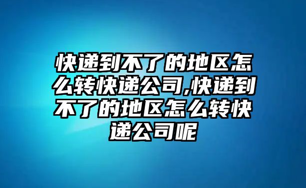 快遞到不了的地區(qū)怎么轉(zhuǎn)快遞公司,快遞到不了的地區(qū)怎么轉(zhuǎn)快遞公司呢