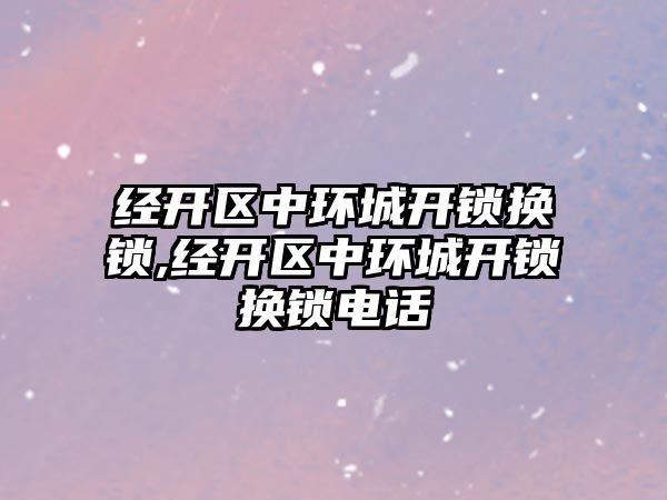 經開區中環城開鎖換鎖,經開區中環城開鎖換鎖電話