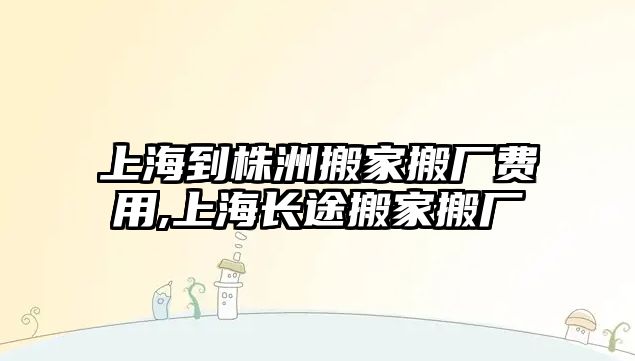 上海到株洲搬家搬廠費用,上海長途搬家搬廠